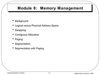 Silberschatz and Galvin©19998.1Operating System Concepts
Module 8: Memory Management
• Background
• Logical versus Physical Address Space
• Swapping
• Contiguous Allocation
• Paging
• Segmentation
• Segmentation with Paging
 