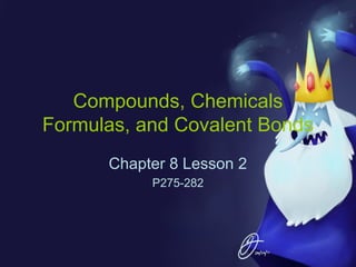 Compounds, Chemicals
Formulas, and Covalent Bonds
Chapter 8 Lesson 2
P275-282

 