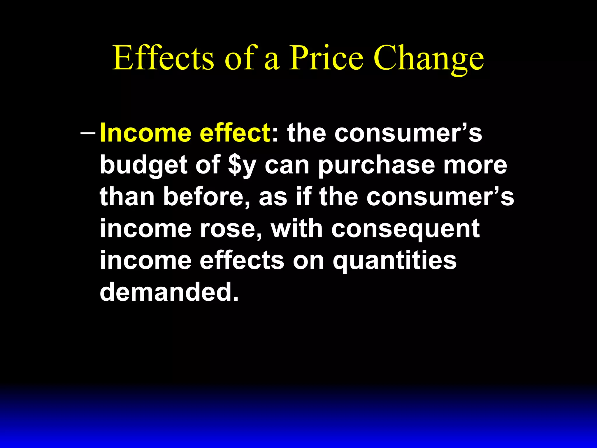 Effects of a Price Change
– Income effect: the consumer’s
budget of $y can purchase more
than before, as if the consumer’s
income rose, with consequent
income effects on quantities
demanded.

 
