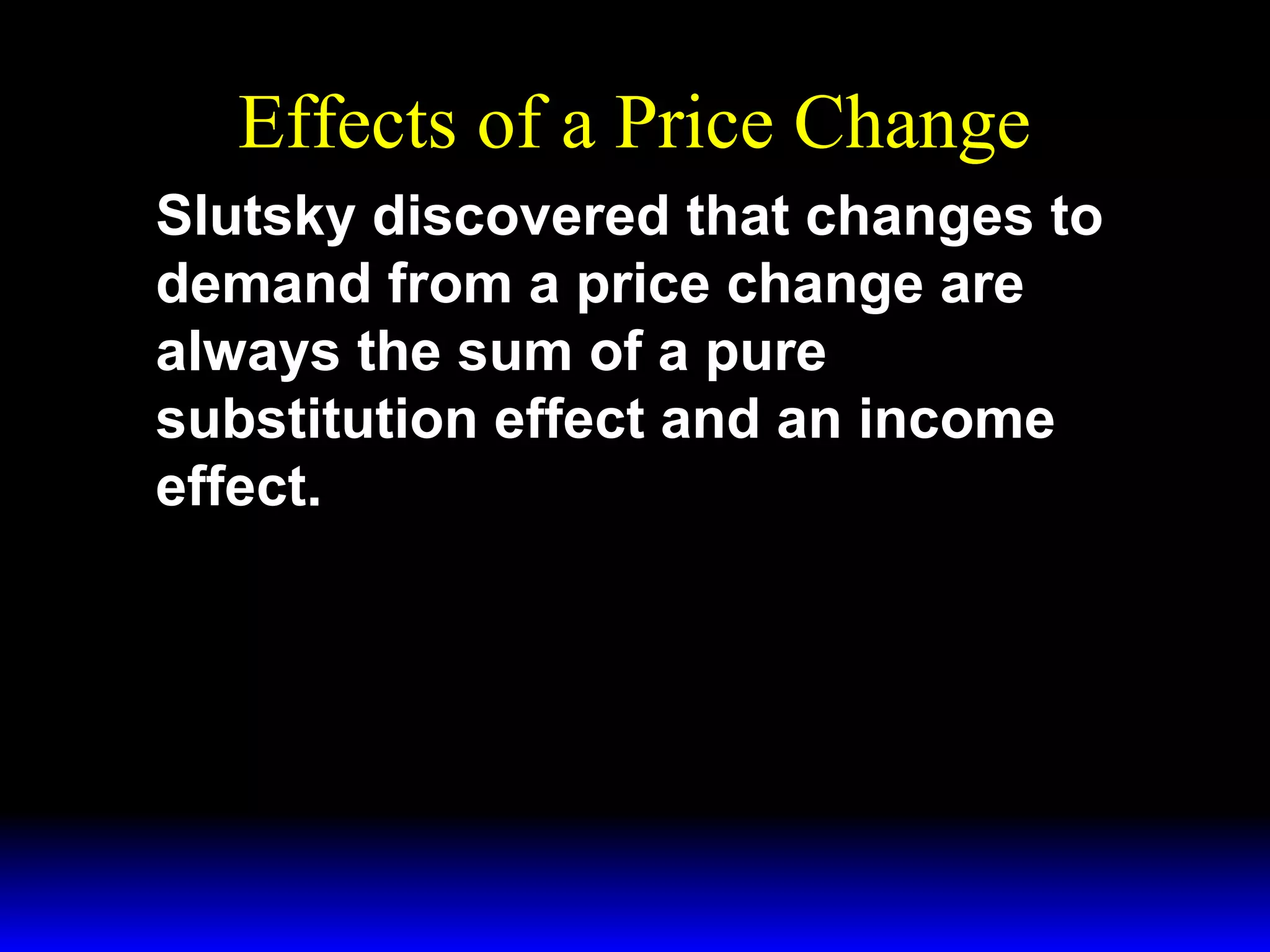 Effects of a Price Change
Slutsky discovered that changes to
demand from a price change are
always the sum of a pure
substitution effect and an income
effect.

 