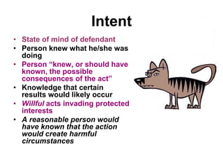 Intent
• State of mind of defendant
• Person knew what he/she was
doing
• Person “knew, or should have
known, the possible
consequences of the act”
• Knowledge that certain
results would likely occur
• Willful acts invading protected
interests
• A reasonable person would
have known that the action
would create harmful
circumstances
 