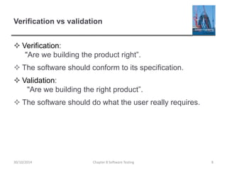 Verification vs validation
 Verification:
"Are we building the product right”.
 The software should conform to its specification.
 Validation:
"Are we building the right product”.
 The software should do what the user really requires.
Chapter 8 Software Testing 830/10/2014
 