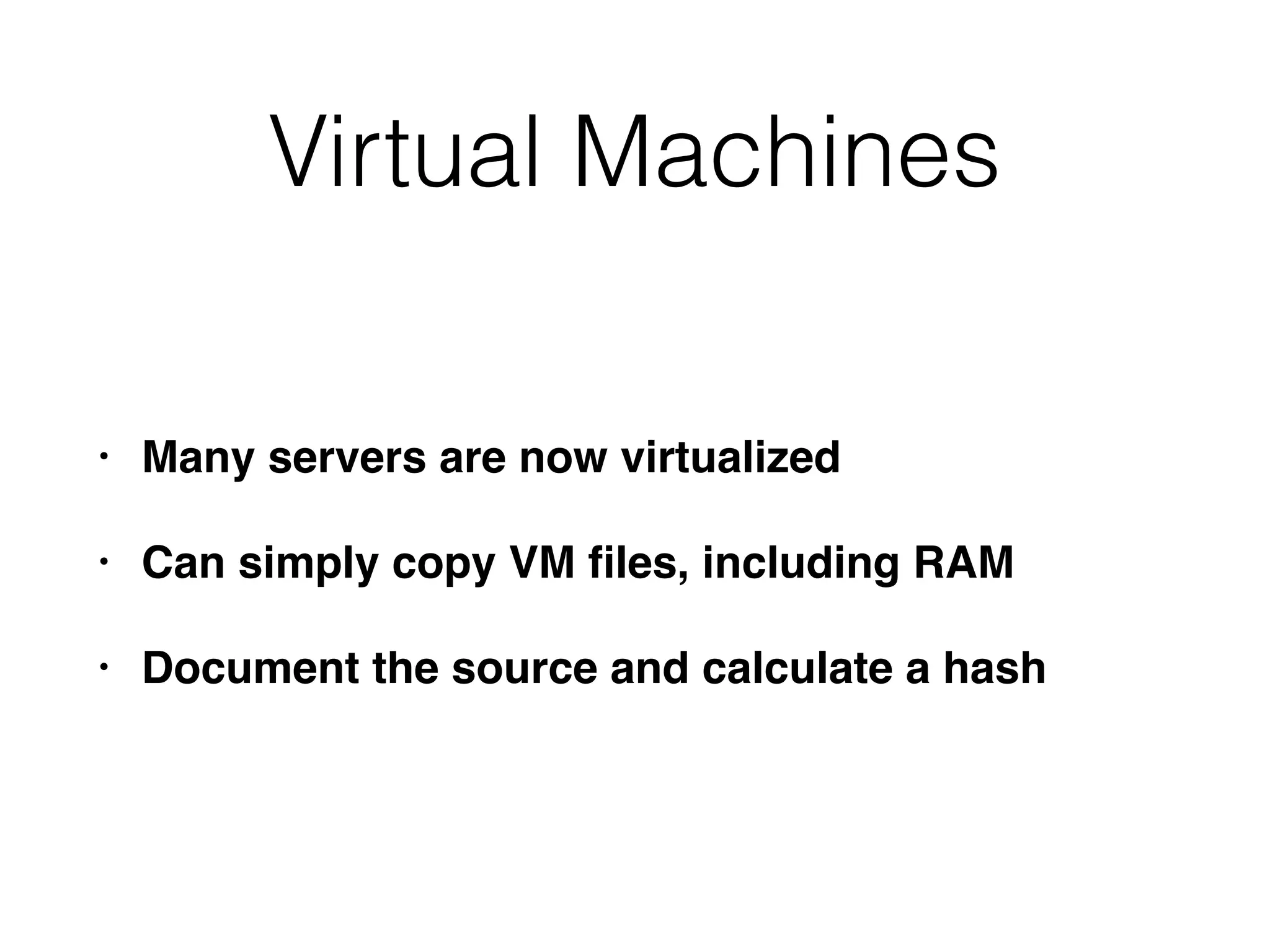 Virtual Machines
• Many servers are now virtualized
• Can simply copy VM ﬁles, including RAM
• Document the source and calculate a hash
 