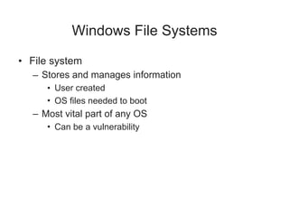 Windows File Systems
• File system
– Stores and manages information
• User created
• OS files needed to boot
– Most vital part of any OS
• Can be a vulnerability
 