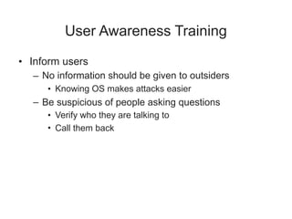 User Awareness Training
• Inform users
– No information should be given to outsiders
• Knowing OS makes attacks easier
– Be suspicious of people asking questions
• Verify who they are talking to
• Call them back
 