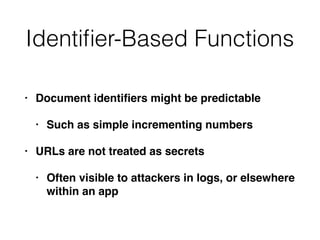 Identiﬁer-Based Functions
• Document identiﬁers might be predictable
• Such as simple incrementing numbers
• URLs are not treated as secrets
• Often visible to attackers in logs, or elsewhere
within an app
 