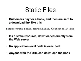 Static Files
• Customers pay for a book, and then are sent to
a download link like this
• It's a static resource, downloaded directly from
the Web server
• No application-level code is executed
• Anyone with the URL can download the book
 