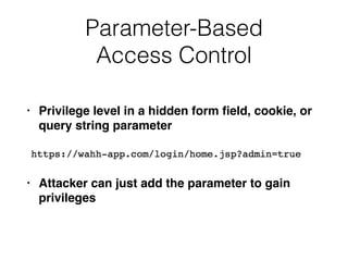 Parameter-Based
Access Control
• Privilege level in a hidden form ﬁeld, cookie, or
query string parameter
• Attacker can just add the parameter to gain
privileges
 