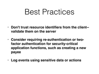 Best Practices
• Don't trust resource identiﬁers from the client--
validate them on the server
• Consider requiring re-authentication or two-
factor authentication for security-critical
application functions, such as creating a new
payee
• Log events using sensitive data or actions
 