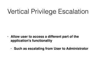 Vertical Privilege Escalation
• Allow user to access a different part of the
application's functionality
• Such as escalating from User to Administrator
 