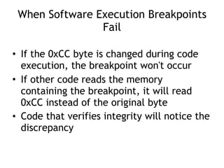 When Software Execution Breakpoints
Fail
• If the 0xCC byte is changed during code
execution, the breakpoint won't occur
• If other code reads the memory
containing the breakpoint, it will read
0xCC instead of the original byte
• Code that verifies integrity will notice the
discrepancy
 