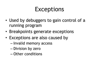 Exceptions
• Used by debuggers to gain control of a
running program
• Breakpoints generate exceptions
• Exceptions are also caused by
– Invalid memory access
– Division by zero
– Other conditions
 