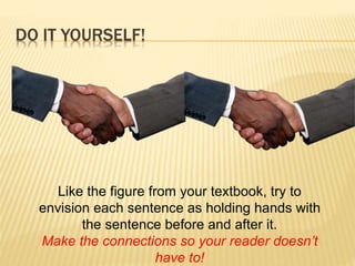 DO IT YOURSELF!
Like the figure from your textbook, try to
envision each sentence as holding hands with
the sentence before and after it.
Make the connections so your reader doesn’t
have to!
 