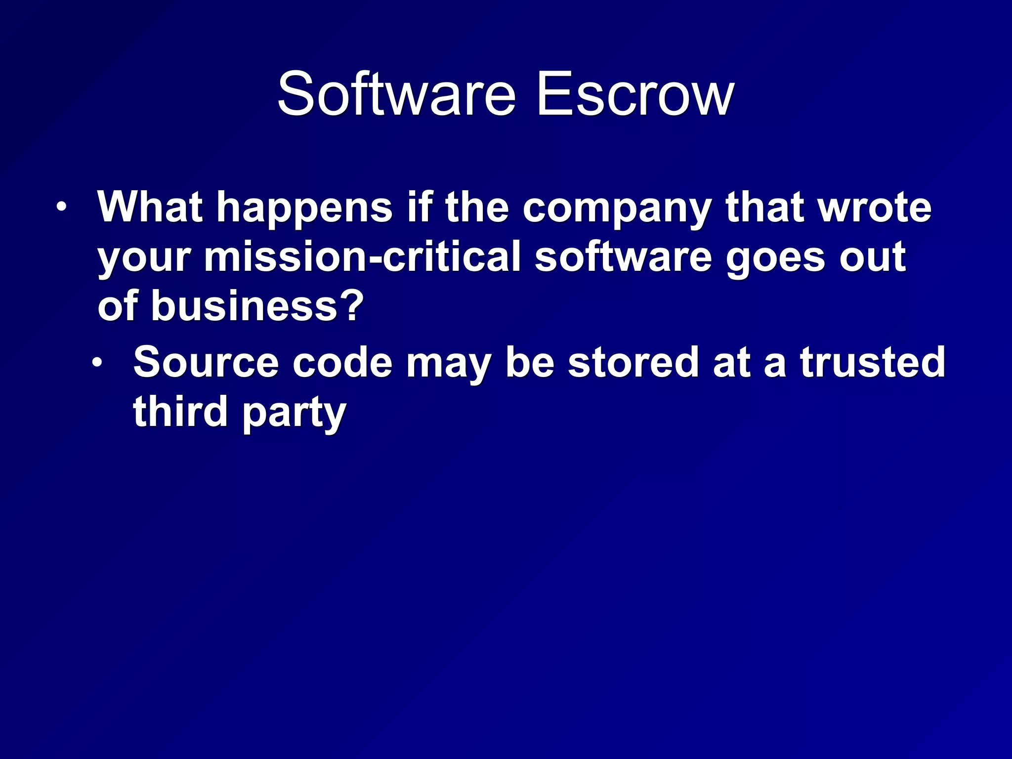 Software Escrow
• What happens if the company that wrote
your mission-critical software goes out
of business?
• Source code may be stored at a trusted
third party
 