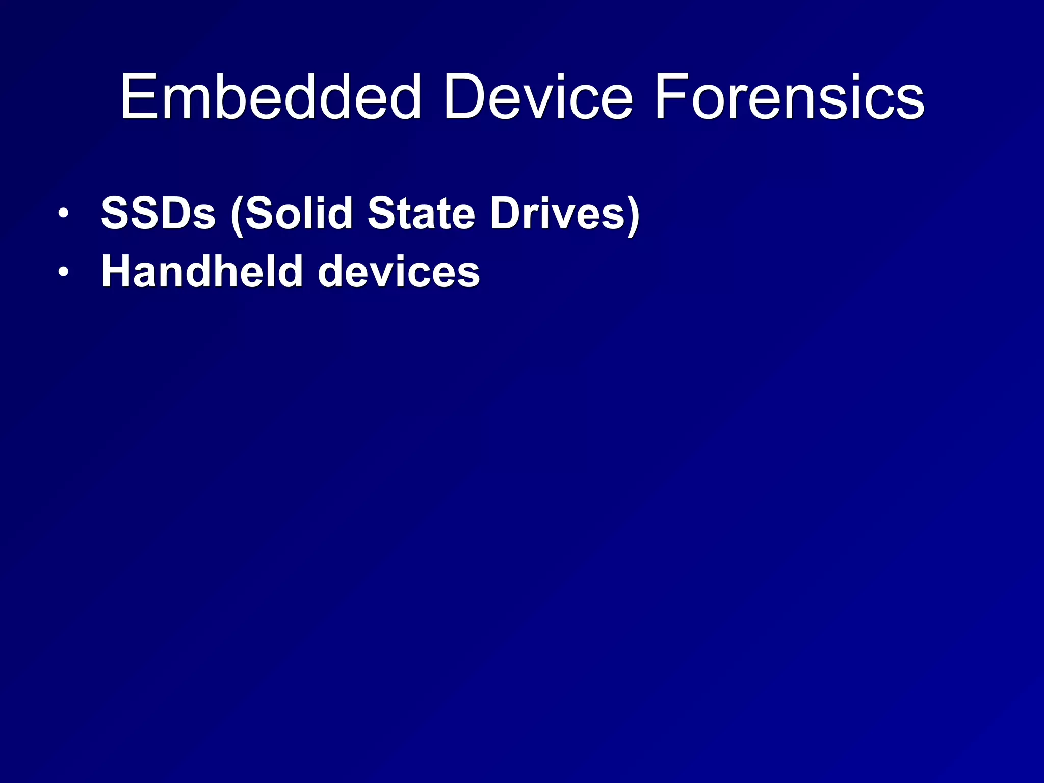Embedded Device Forensics
• SSDs (Solid State Drives)
• Handheld devices
 