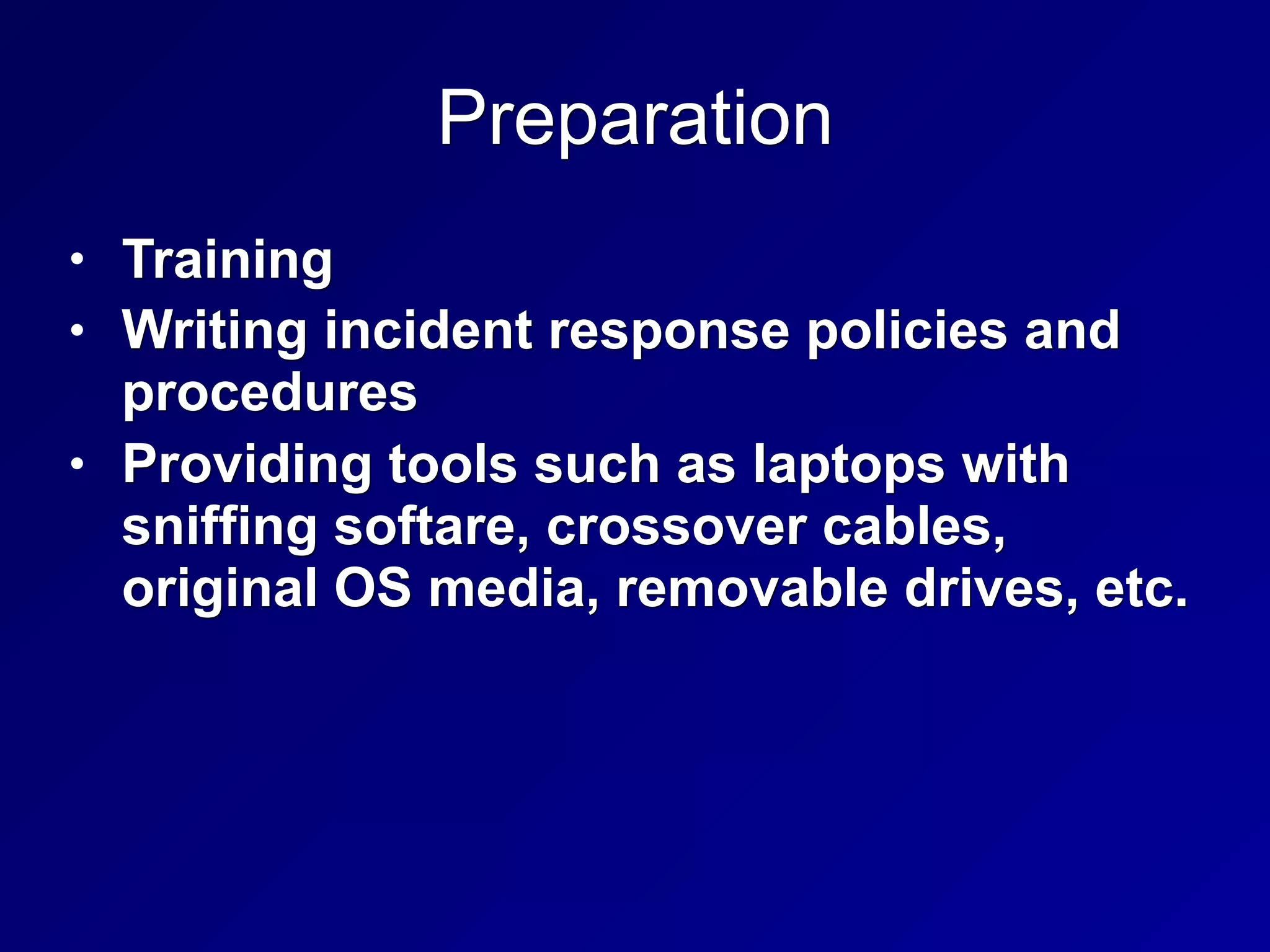 Preparation
• Training
• Writing incident response policies and
procedures
• Providing tools such as laptops with
sniffing softare, crossover cables,
original OS media, removable drives, etc.
 