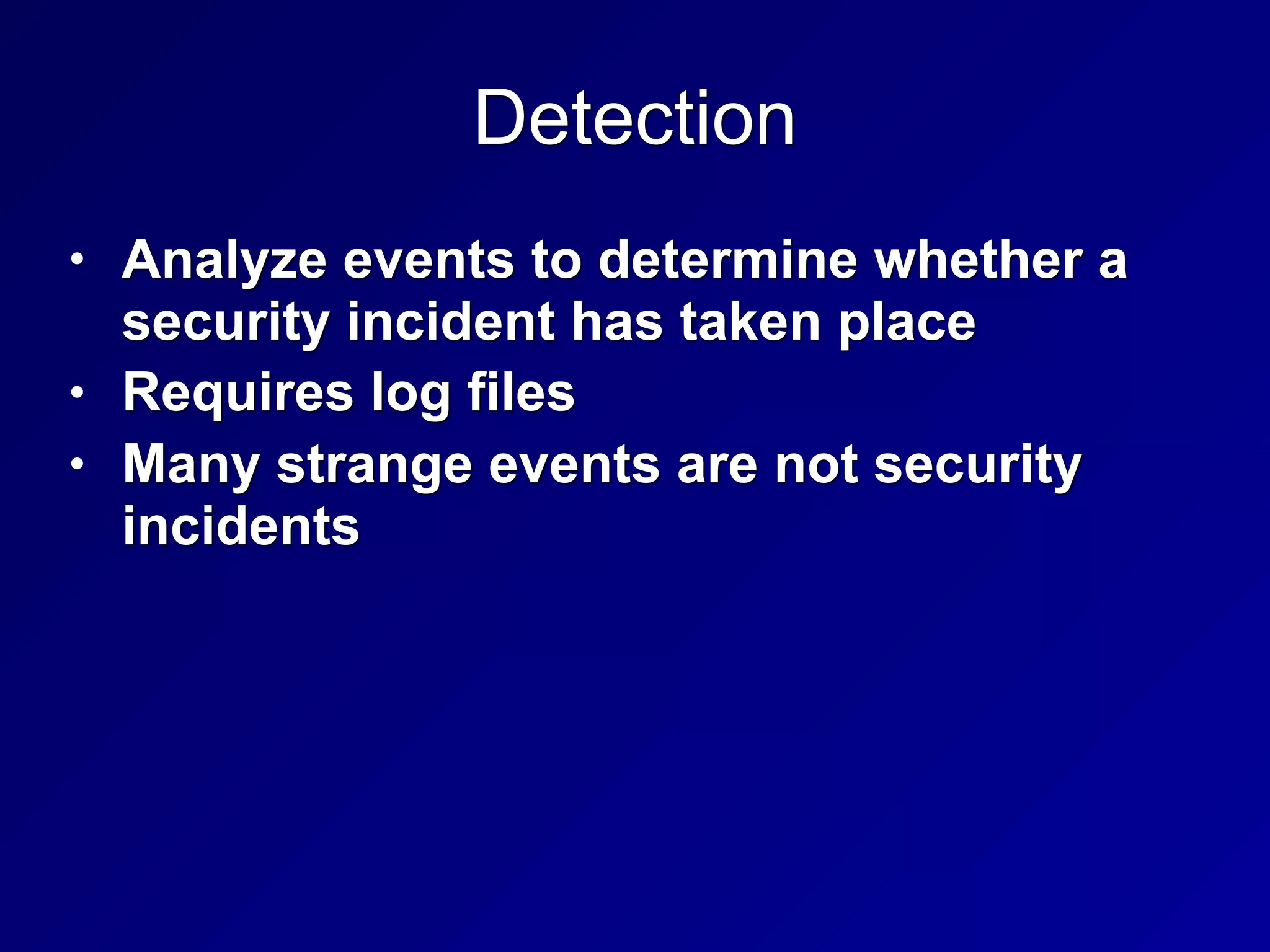 Detection
• Analyze events to determine whether a
security incident has taken place
• Requires log files
• Many strange events are not security
incidents
 