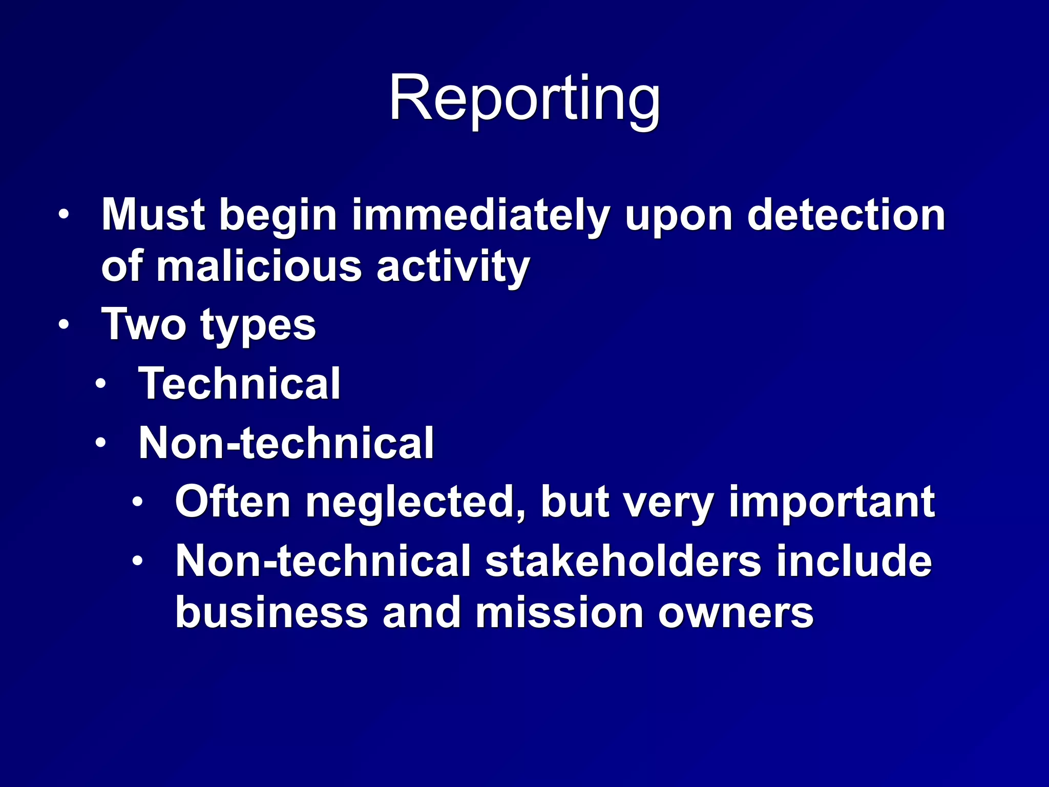 Reporting
• Must begin immediately upon detection
of malicious activity
• Two types
• Technical
• Non-technical
• Often neglected, but very important
• Non-technical stakeholders include
business and mission owners
 