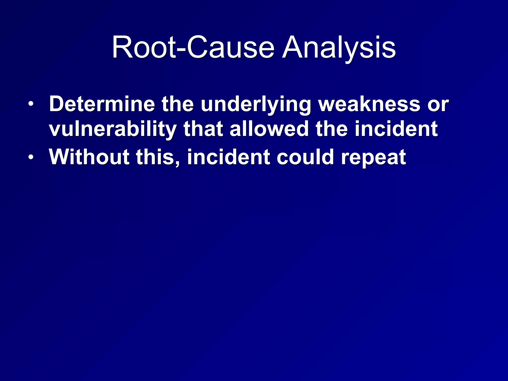 Root-Cause Analysis
• Determine the underlying weakness or
vulnerability that allowed the incident
• Without this, incident could repeat
 