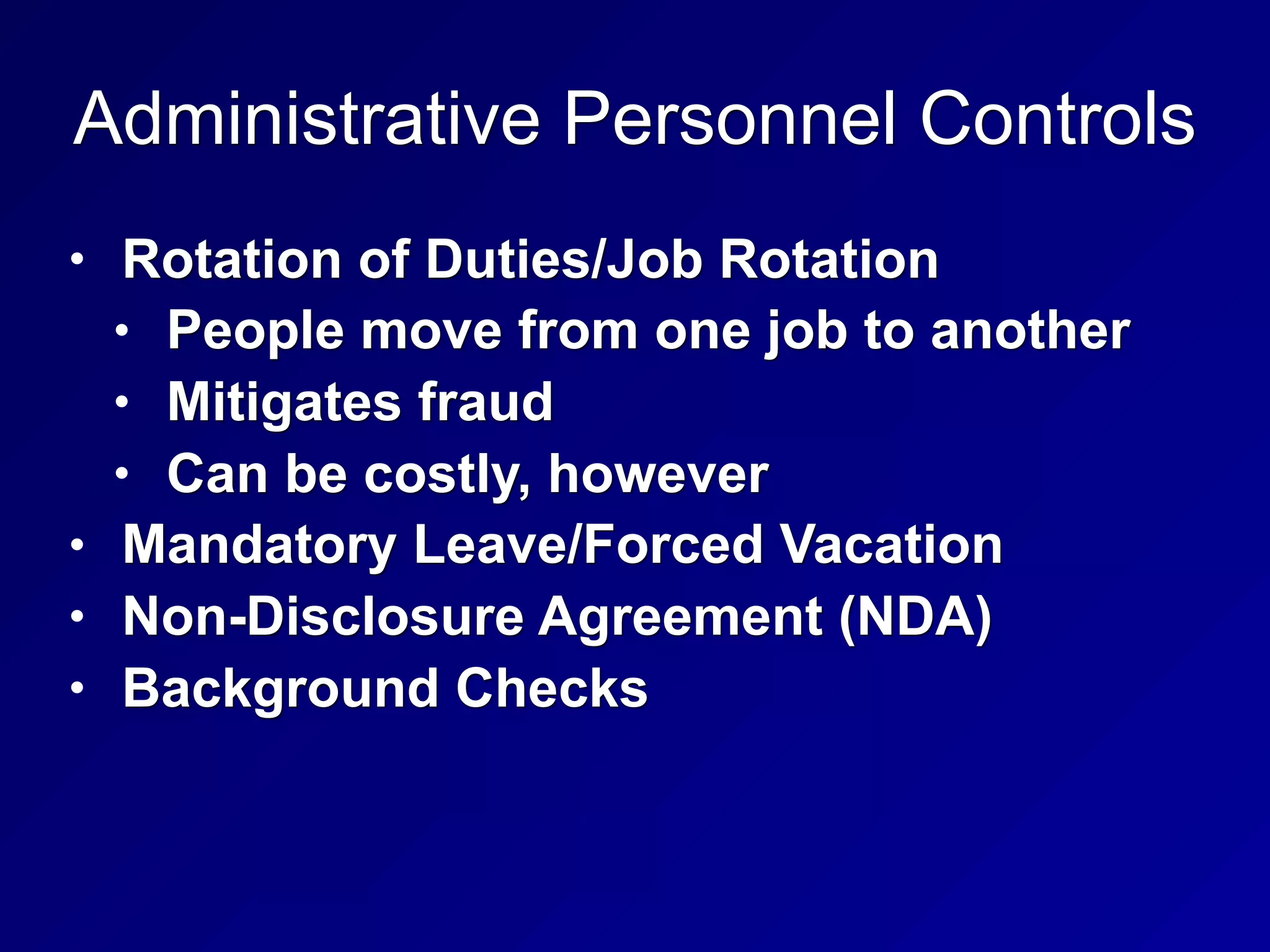 Administrative Personnel Controls
• Rotation of Duties/Job Rotation
• People move from one job to another
• Mitigates fraud
• Can be costly, however
• Mandatory Leave/Forced Vacation
• Non-Disclosure Agreement (NDA)
• Background Checks
 