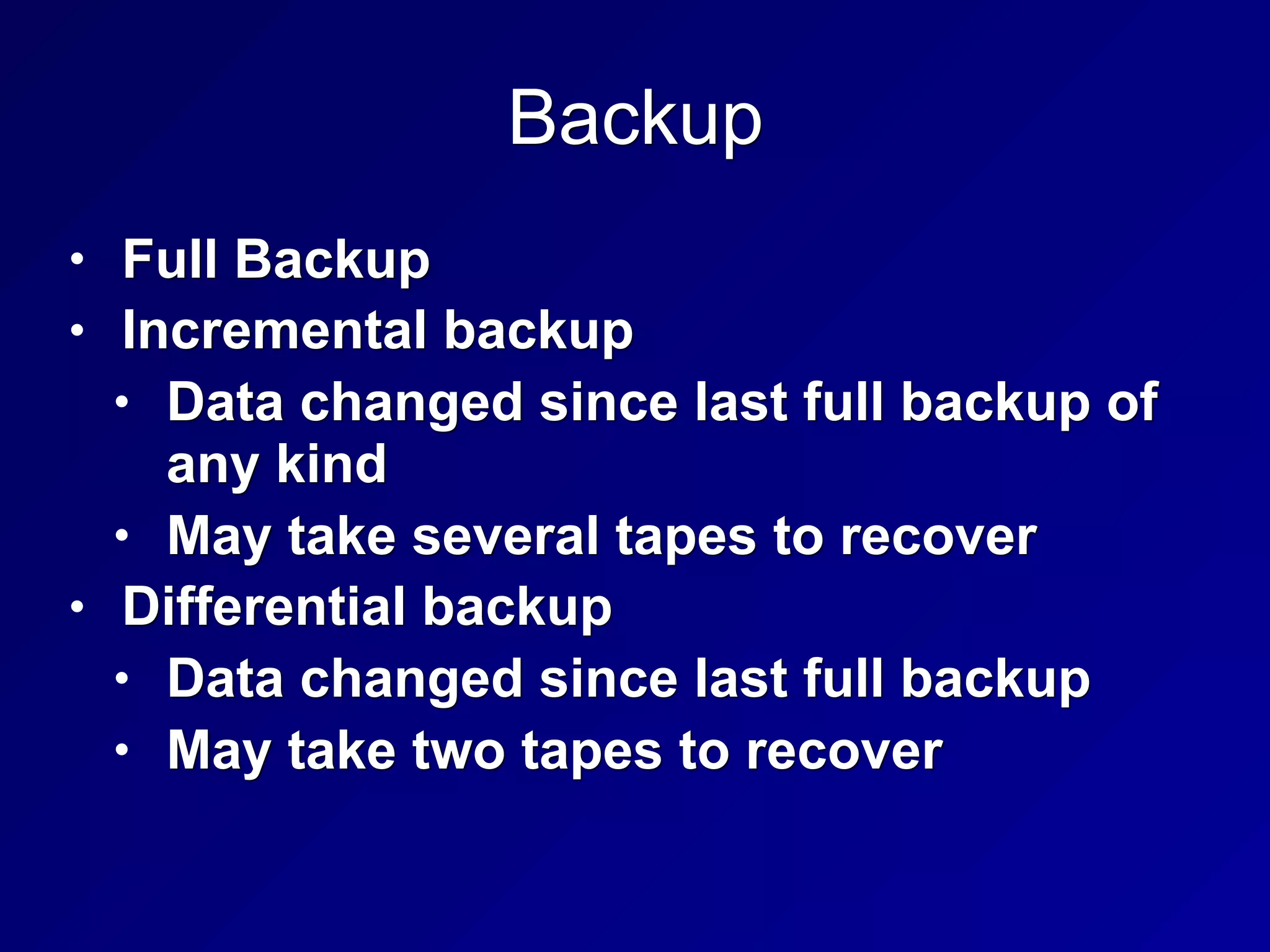 Backup
• Full Backup
• Incremental backup
• Data changed since last full backup of
any kind
• May take several tapes to recover
• Differential backup
• Data changed since last full backup
• May take two tapes to recover
 