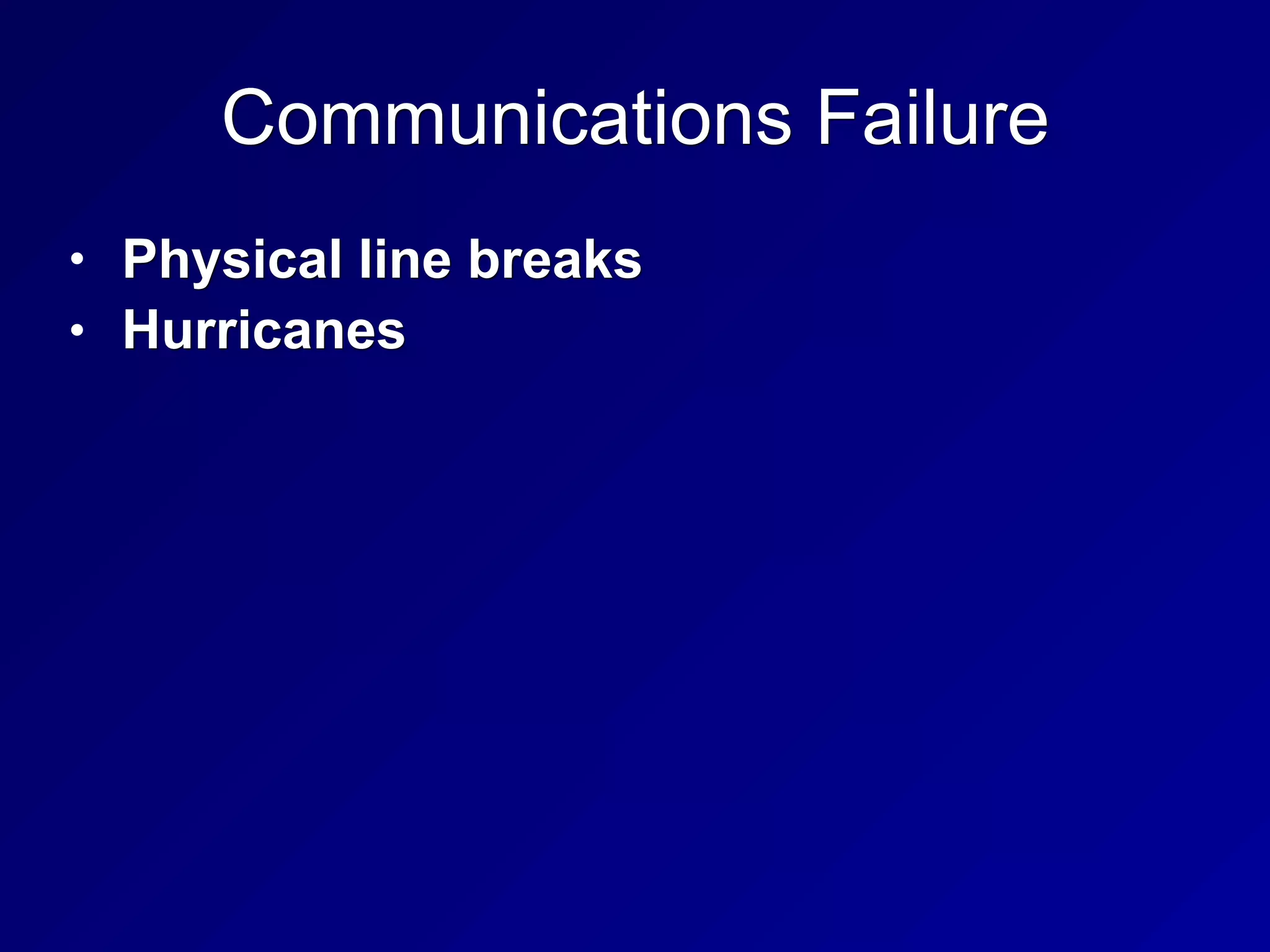 Communications Failure
• Physical line breaks
• Hurricanes
 