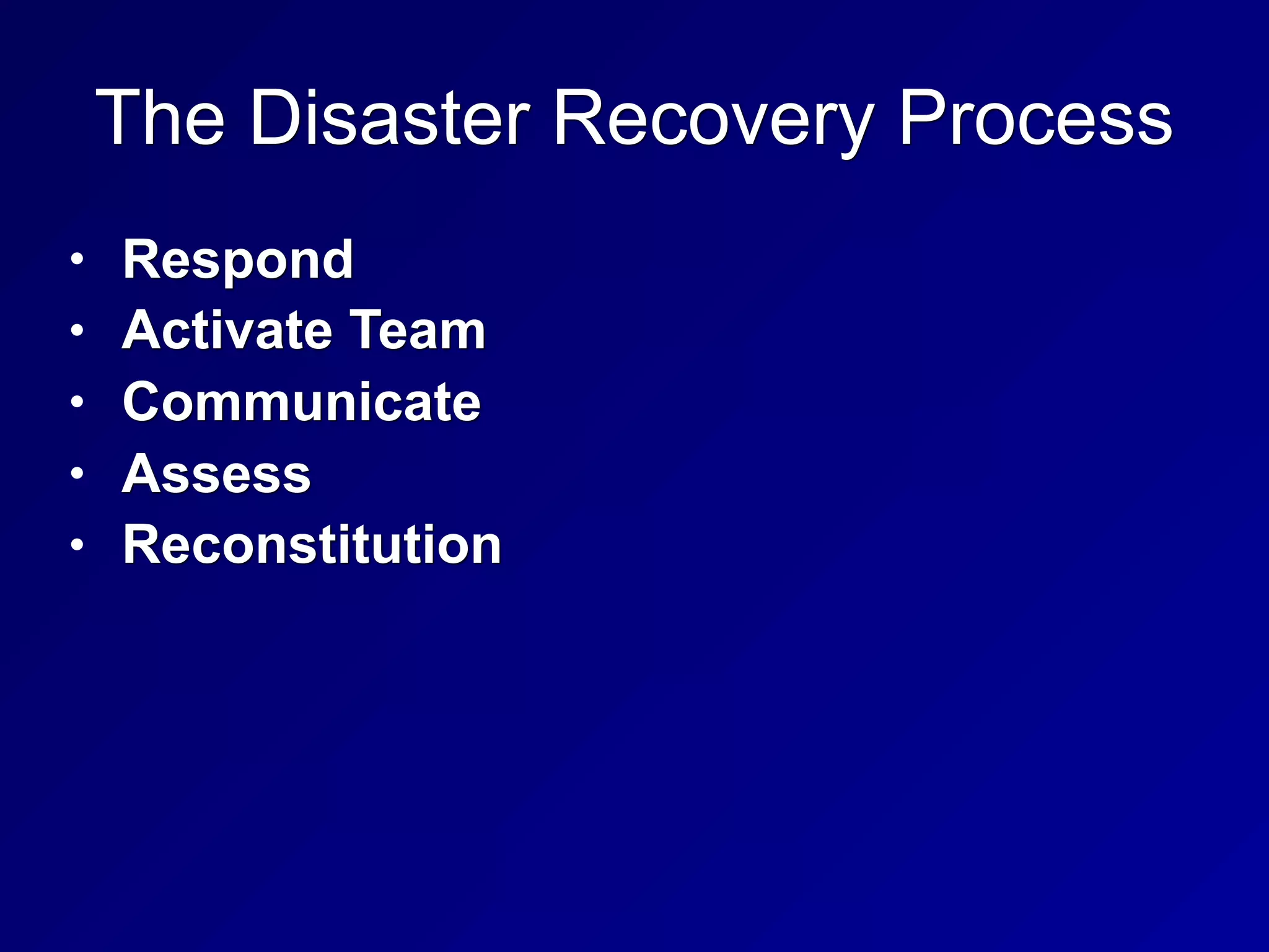 The Disaster Recovery Process
• Respond
• Activate Team
• Communicate
• Assess
• Reconstitution
 