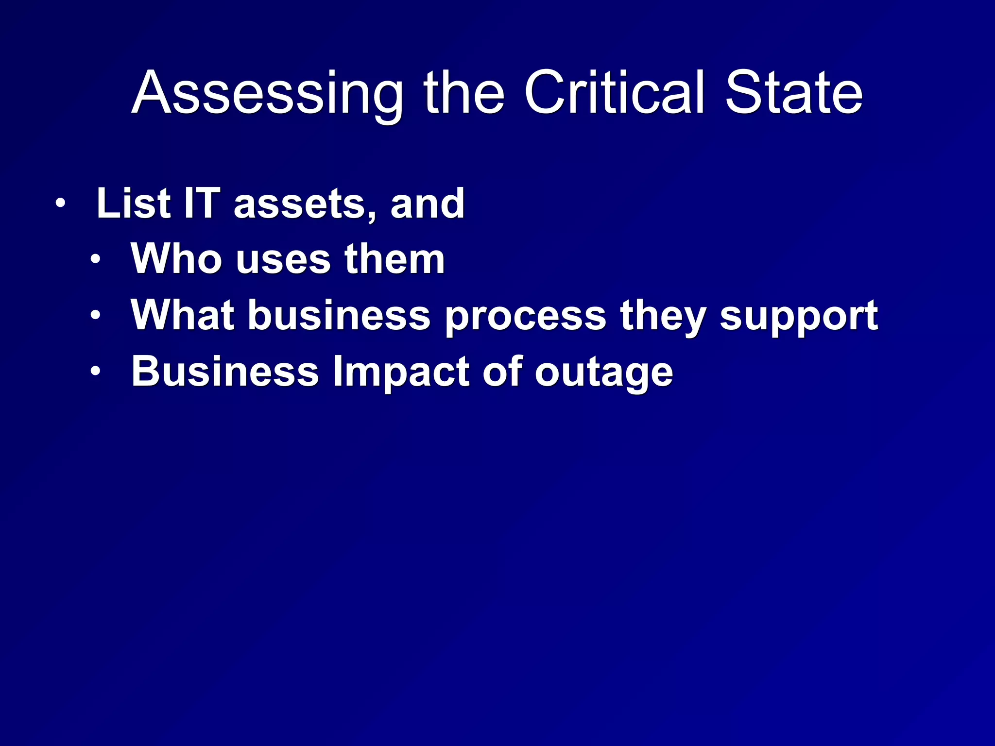 Assessing the Critical State
• List IT assets, and
• Who uses them
• What business process they support
• Business Impact of outage
 