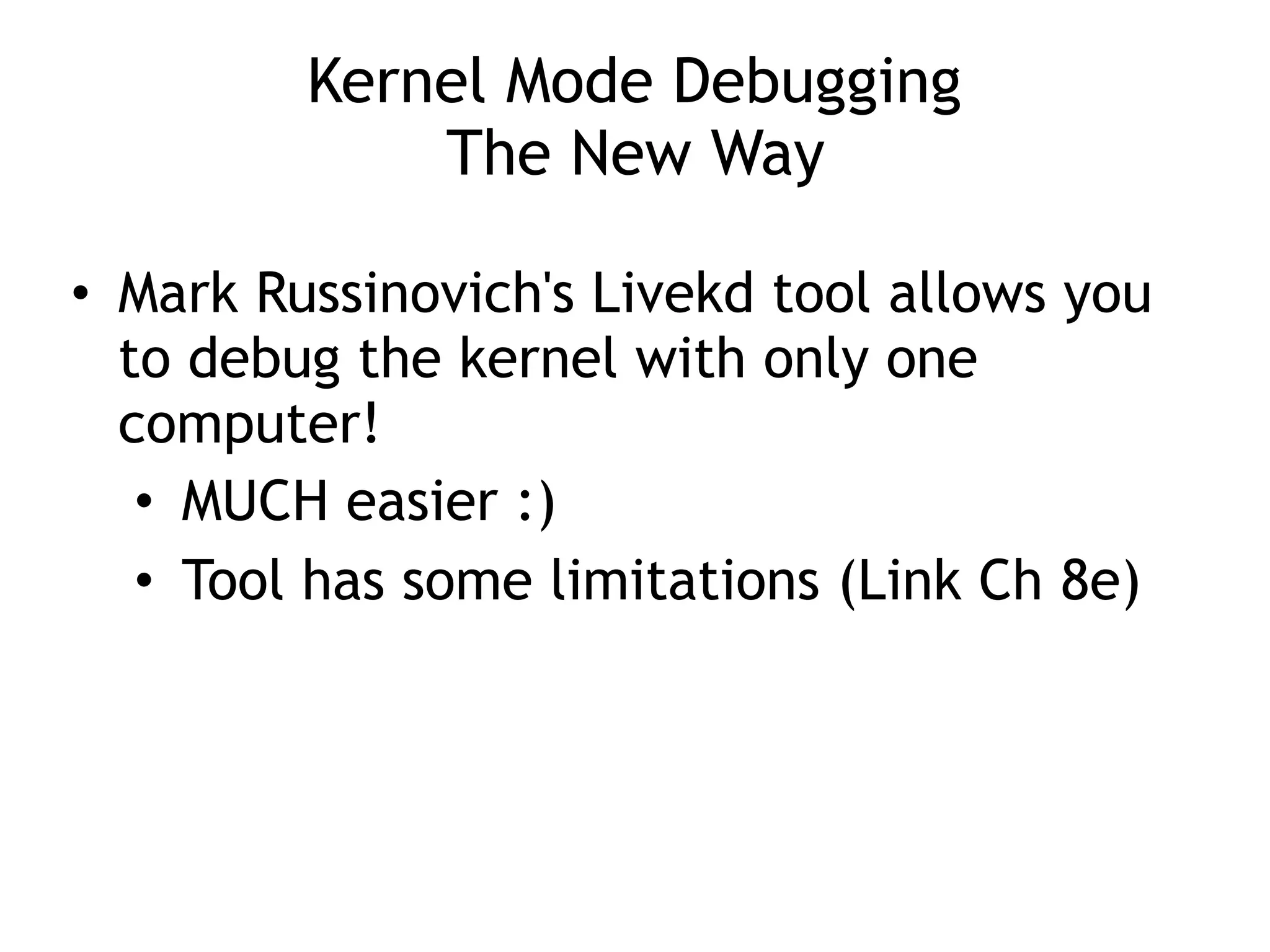 Kernel Mode Debugging
The New Way
• Mark Russinovich's Livekd tool allows you
to debug the kernel with only one
computer!
• MUCH easier :)
• Tool has some limitations (Link Ch 8e)
 