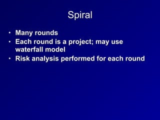 Spiral
• Many rounds
• Each round is a project; may use
waterfall model
• Risk analysis performed for each round
 