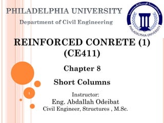 REINFORCED CONRETE (1)
(CE411)
Chapter 8
Short Columns
Instructor:
Eng. Abdallah Odeibat
Civil Engineer, Structures , M.Sc.
1
 
