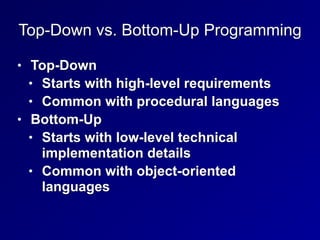Top-Down vs. Bottom-Up Programming
• Top-Down
• Starts with high-level requirements
• Common with procedural languages
• Bottom-Up
• Starts with low-level technical
implementation details
• Common with object-oriented
languages
 