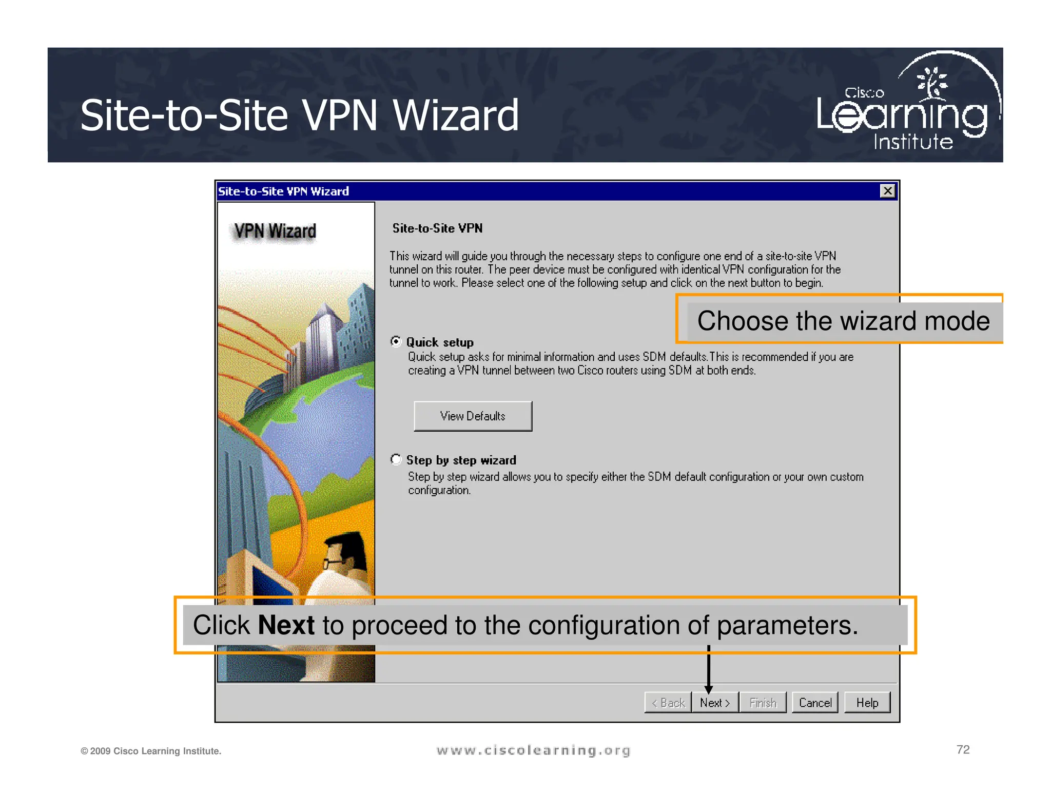 Site-to-Site VPN Wizard
Choose the wizard mode
72
72
72
© 2009 Cisco Learning Institute.
Click Next to proceed to the configuration of parameters.
 