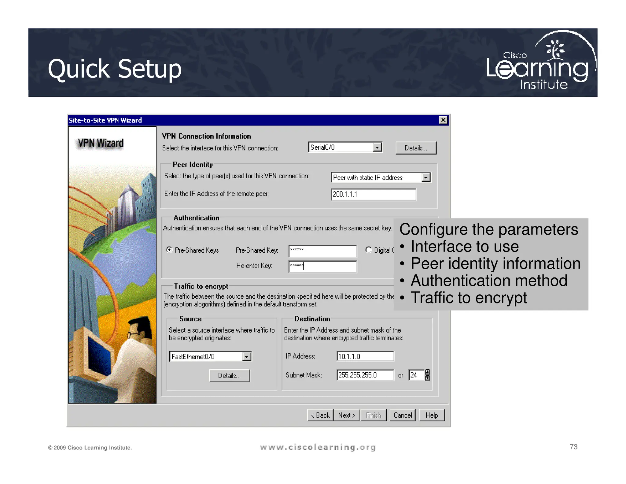 Quick Setup
Configure the parameters
• Interface to use
73
73
73
© 2009 Cisco Learning Institute.
• Interface to use
• Peer identity information
• Authentication method
• Traffic to encrypt
 