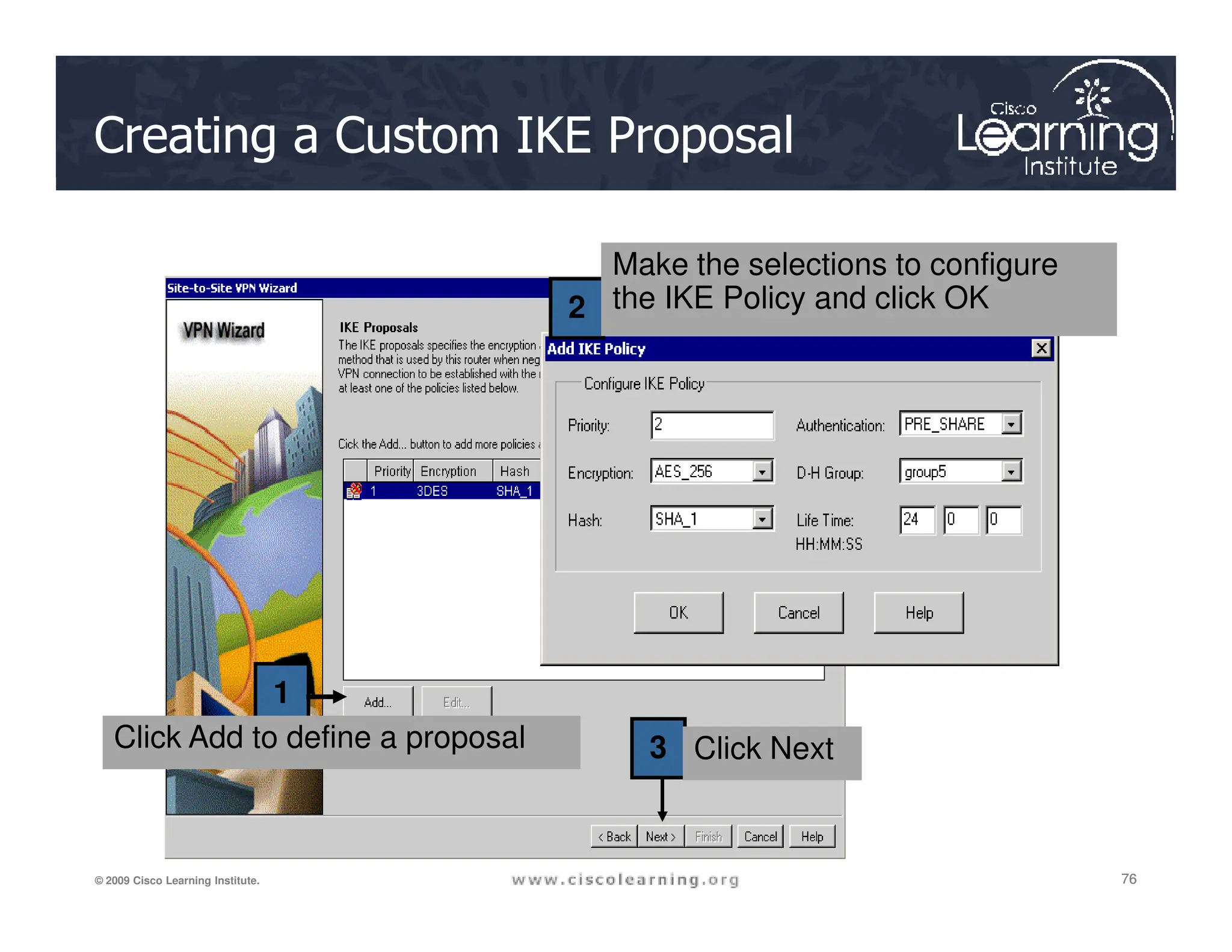 Creating a Custom IKE Proposal
2
Make the selections to configure
the IKE Policy and click OK
76
76
76
© 2009 Cisco Learning Institute.
1
3
Click Add to define a proposal Click Next
 
