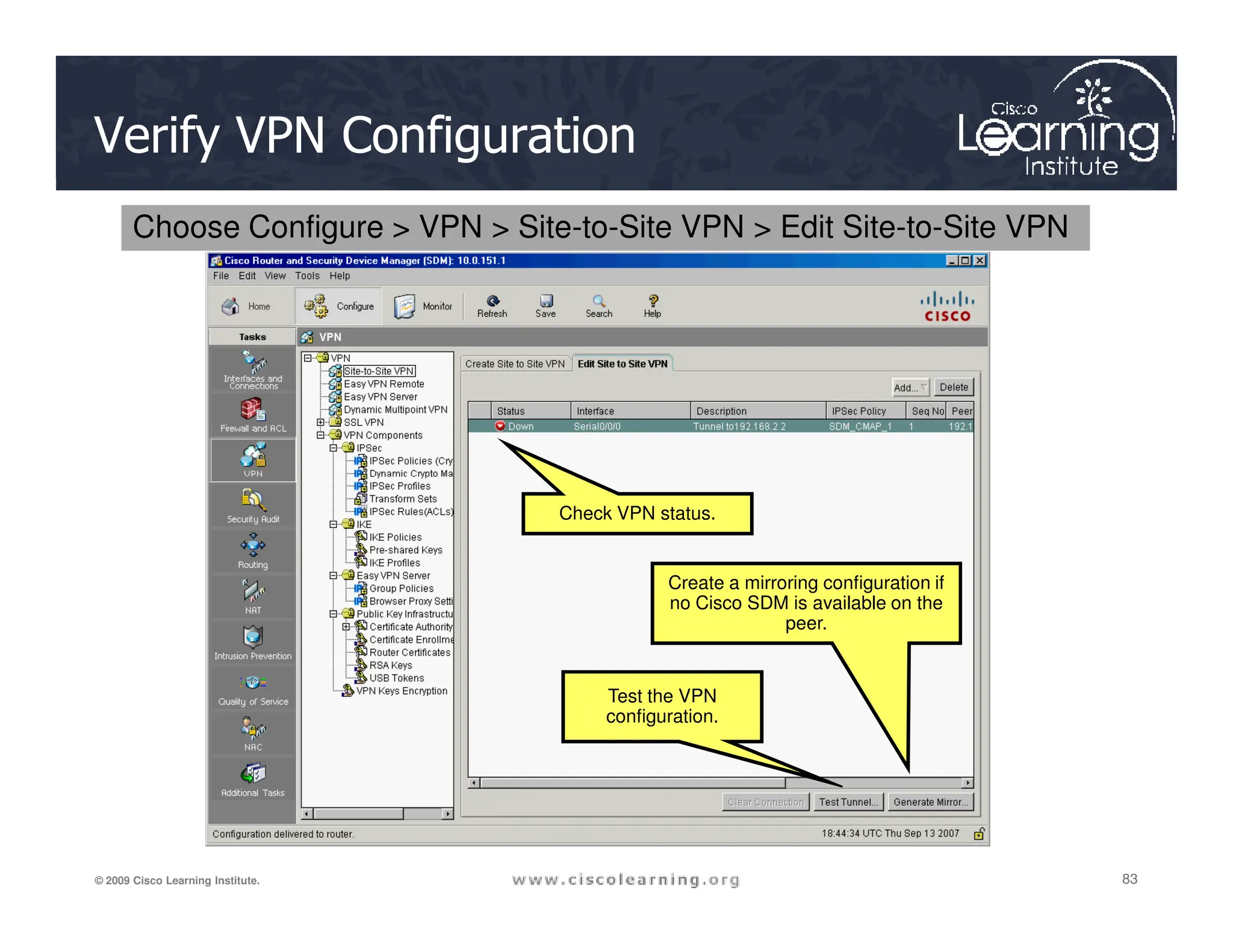 Verify VPN Configuration
Choose Configure  VPN  Site-to-Site VPN  Edit Site-to-Site VPN
83
83
83
© 2009 Cisco Learning Institute.
Check VPN status.
Create a mirroring configuration if
no Cisco SDM is available on the
peer.
Test the VPN
configuration.
 