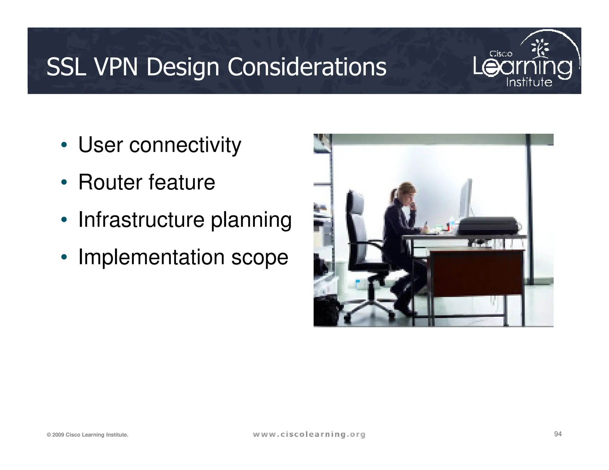 SSL VPN Design Considerations
• User connectivity
• Router feature
• Infrastructure planning
94
94
94
© 2009 Cisco Learning Institute.
• Implementation scope
 
