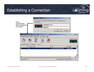 Establishing a Connection
R1-vpn-cluster.span.com
Once
authenticated,
status changes to
connected.
104
104
104
© 2009 Cisco Learning Institute.
R1 R1-vpn-cluster.span.com
“R1”
 