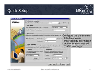 Quick Setup
Configure the parameters
• Interface to use
73
73
73
© 2009 Cisco Learning Institute.
• Interface to use
• Peer identity information
• Authentication method
• Traffic to encrypt
 