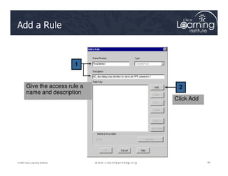 Add a Rule
1
2
Give the access rule a
80
80
80
© 2009 Cisco Learning Institute.
2
Give the access rule a
name and description
Click Add
 