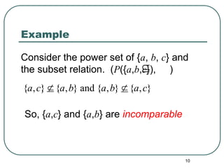 10
Example

Consider the power set of {a, b, c} and
the subset relation. (P({a,b,c}), )
{ , } { , } and { , } { , }
a c a b a b a c
 
So, {a,c} and {a,b} are incomparable
 