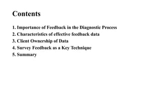 Contents
1. Importance of Feedback in the Diagnostic Process
2. Characteristics of effective feedback data
3. Client Ownership of Data
4. Survey Feedback as a Key Technique
5. Summary
 