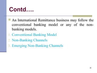 Contd….
 An International Remittance business may follow the
conventional banking model or any of the non-
banking models.
1. Conventional Banking Model
2. Non-Banking Channels
3. Emerging Non-Banking Channels
29
 