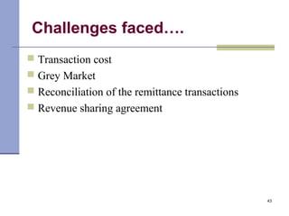 Challenges faced….
 Transaction cost
 Grey Market
 Reconciliation of the remittance transactions
 Revenue sharing agreement
43
 