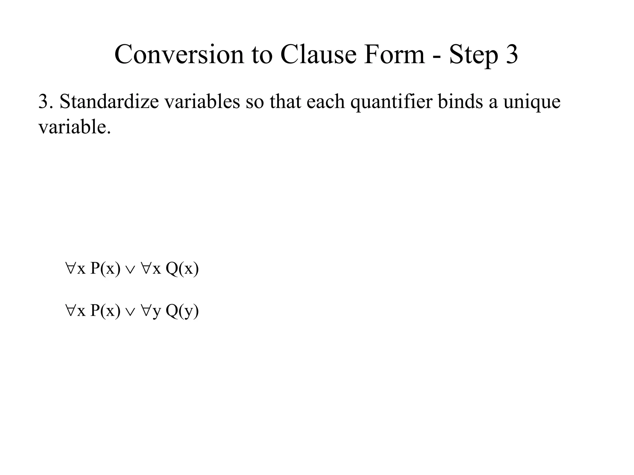 Conversion to Clause Form - Step 3
3. Standardize variables so that each quantifier binds a unique
variable.
x P(x)  x Q(x)
x P(x)  y Q(y)
 