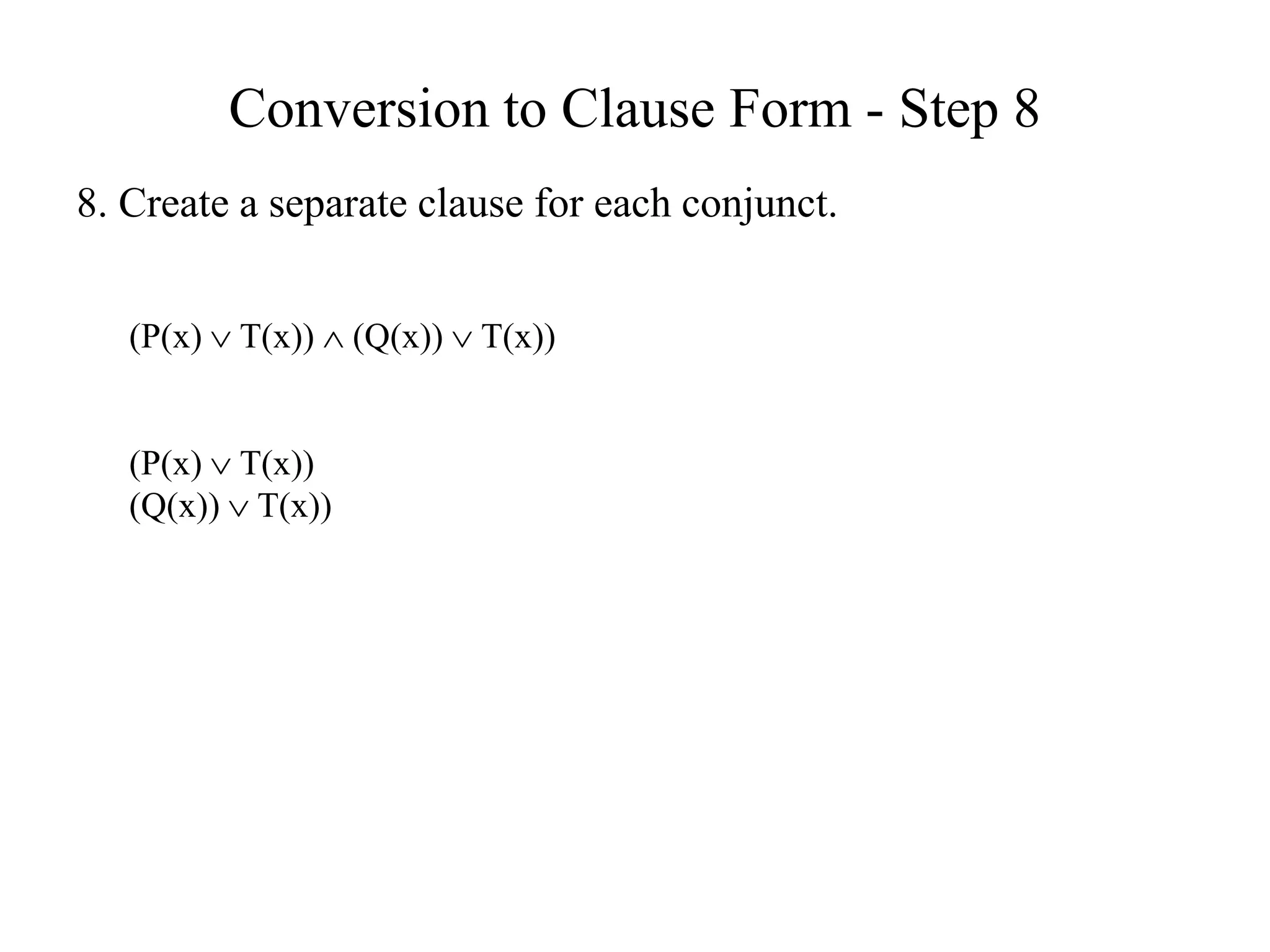 Conversion to Clause Form - Step 8
8. Create a separate clause for each conjunct.
(P(x)  T(x))  (Q(x))  T(x))
(P(x)  T(x))
(Q(x))  T(x))
 