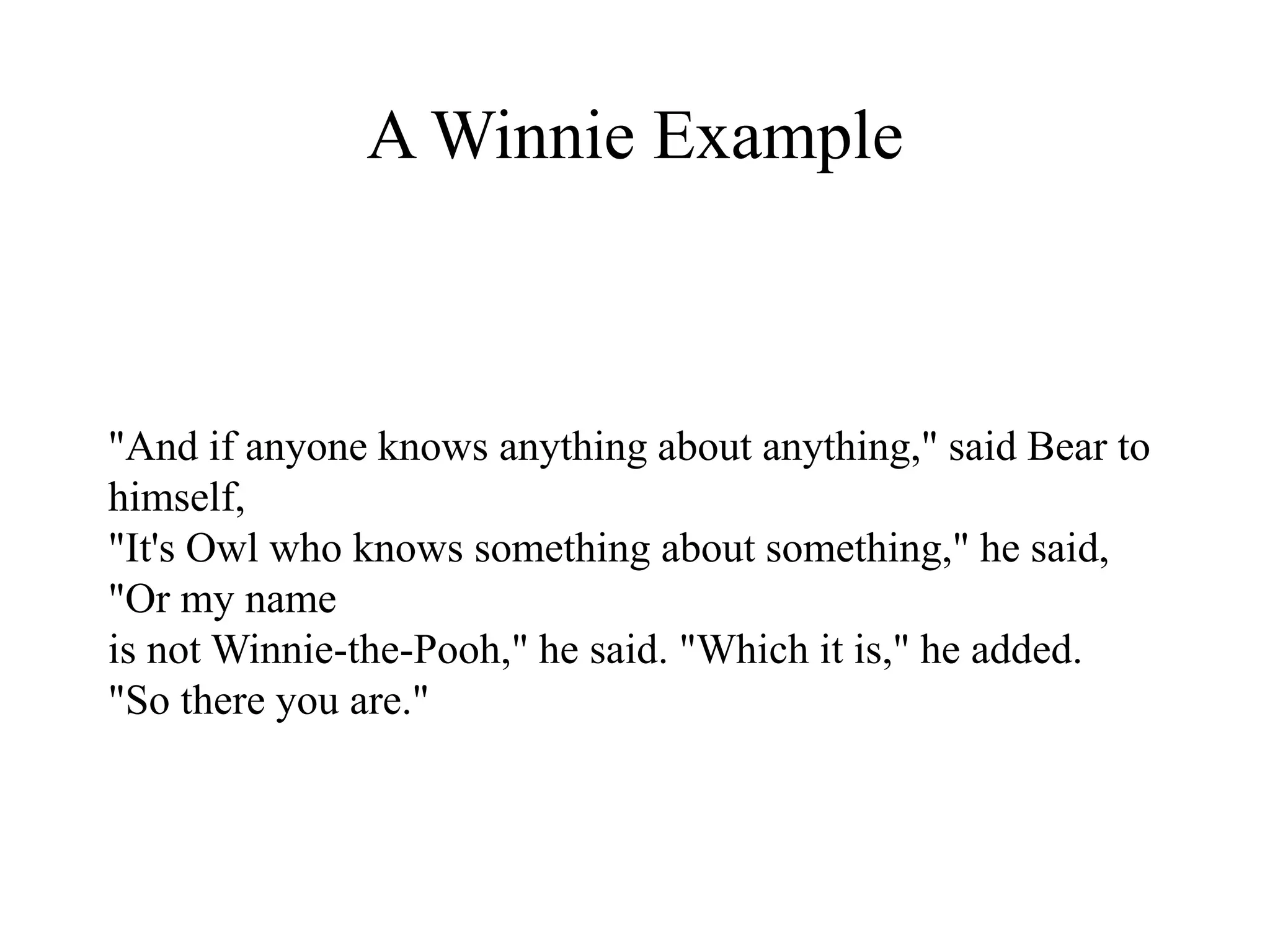 A Winnie Example
"And if anyone knows anything about anything," said Bear to
himself,
"It's Owl who knows something about something," he said,
"Or my name
is not Winnie-the-Pooh," he said. "Which it is," he added.
"So there you are."
 