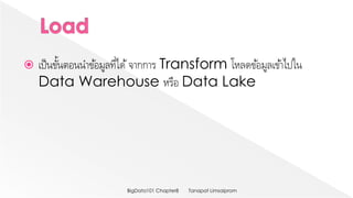 เป็นขั้นตอนนาข้อมูลที่ได้จากการ Transform โหลดข้อมูลเข้าไปใน
Data Warehouse หรือ Data Lake
Tanapat LimsaipromBigData101 Chapter8
 