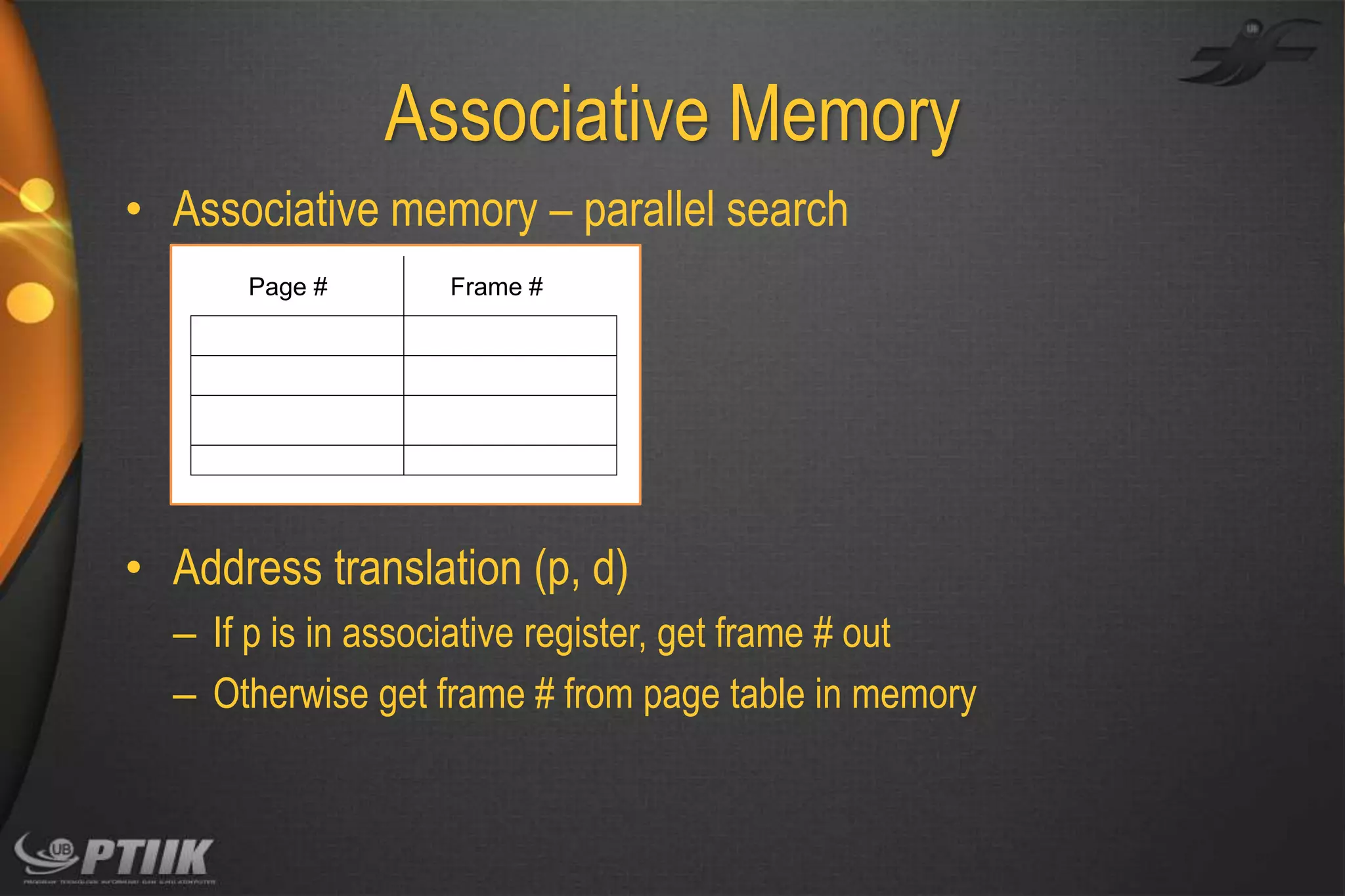 Associative Memory
• Associative memory – parallel search
Page #

Frame #

• Address translation (p, d)
– If p is in associative register, get frame # out
– Otherwise get frame # from page table in memory

 