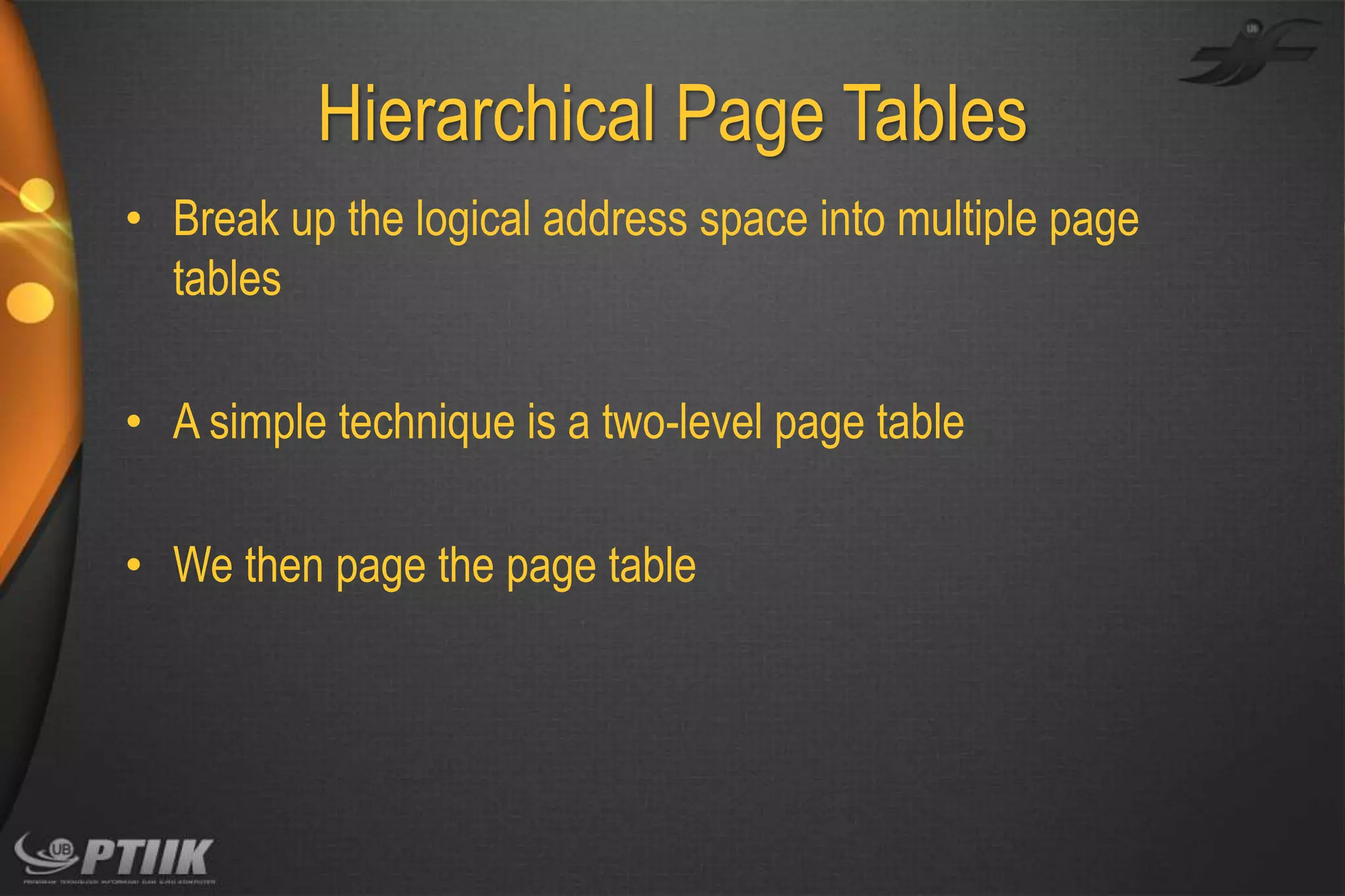 Hierarchical Page Tables
• Break up the logical address space into multiple page
tables
• A simple technique is a two-level page table

• We then page the page table

 